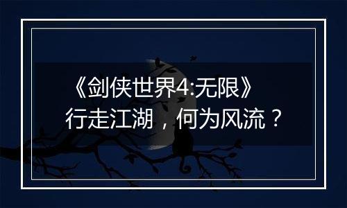 《剑侠世界4:无限》行走江湖，何为风流？
