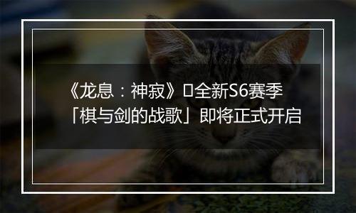 《龙息：神寂》​全新S6赛季「棋与剑的战歌」即将正式开启