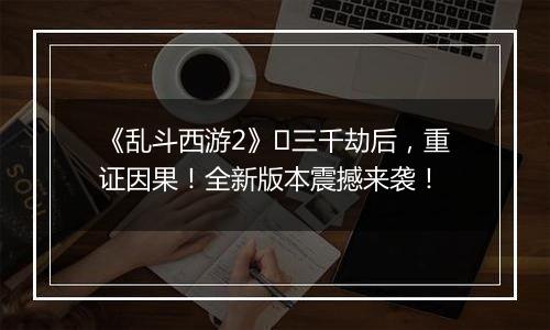 《乱斗西游2》​三千劫后，重证因果！全新版本震撼来袭！