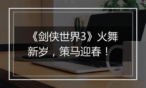 《剑侠世界3》火舞新岁，策马迎春！