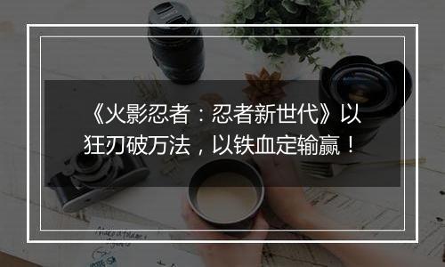 《火影忍者：忍者新世代》以狂刃破万法，以铁血定输赢！