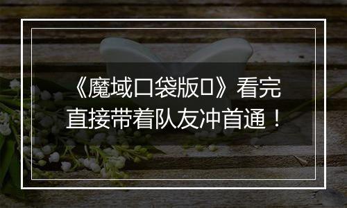 《魔域口袋版​》看完直接带着队友冲首通！