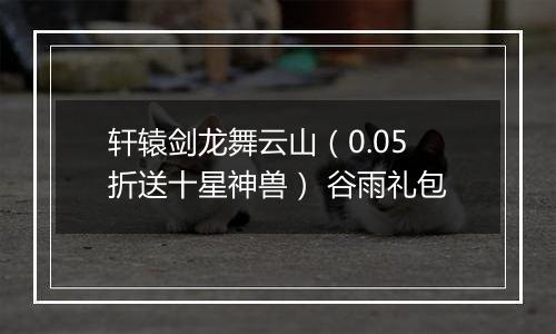 轩辕剑龙舞云山（0.05折送十星神兽） 谷雨礼包