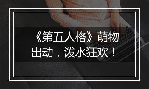 《第五人格》萌物出动，泼水狂欢！