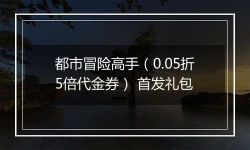都市冒险高手（0.05折5倍代金券） 首发礼包