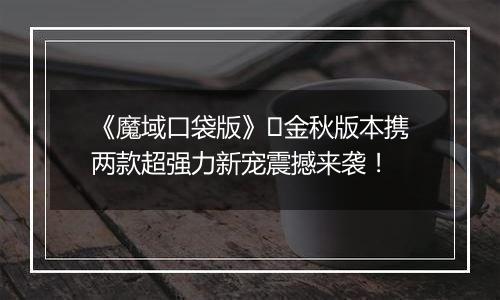 《魔域口袋版》​金秋版本携两款超强力新宠震撼来袭！