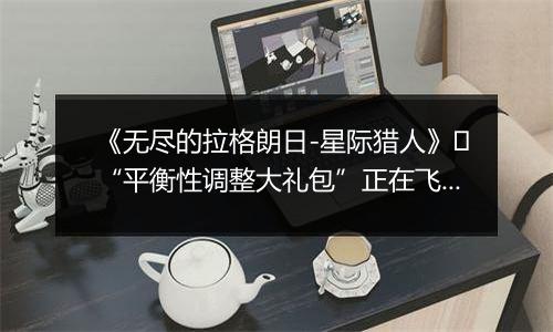 《无尽的拉格朗日-星际猎人》​“平衡性调整大礼包”正在飞来！