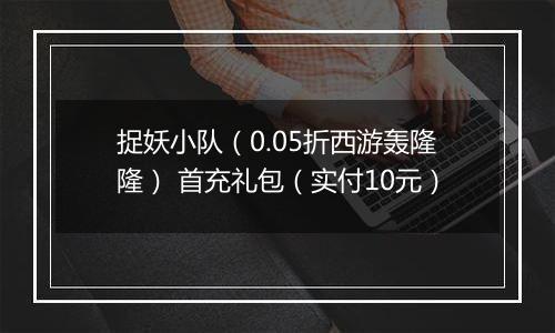 捉妖小队（0.05折西游轰隆隆） 首充礼包（实付10元）