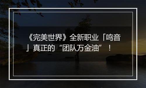 《完美世界》全新职业「鸣音」真正的“团队万金油”！