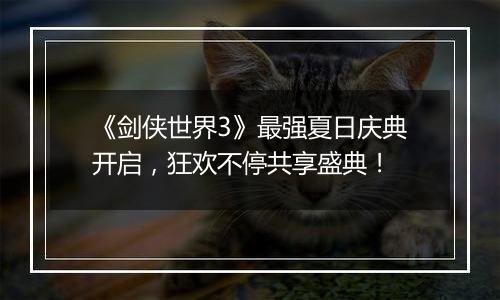 《剑侠世界3》最强夏日庆典开启，狂欢不停共享盛典！