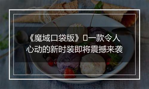 《魔域口袋版》​一款令人心动的新时装即将震撼来袭