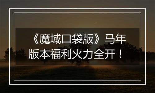 《魔域口袋版》马年版本福利火力全开！