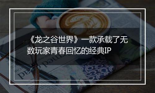 《龙之谷世界》一款承载了无数玩家青春回忆的经典IP