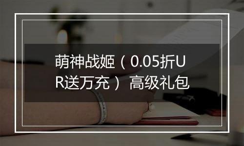 萌神战姬（0.05折UR送万充） 高级礼包