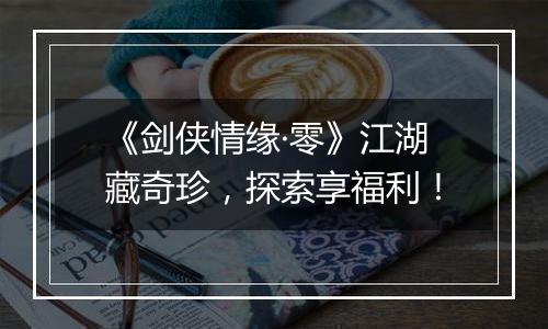 《剑侠情缘·零》江湖藏奇珍，探索享福利！