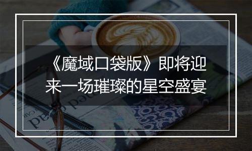 《魔域口袋版》即将迎来一场璀璨的星空盛宴