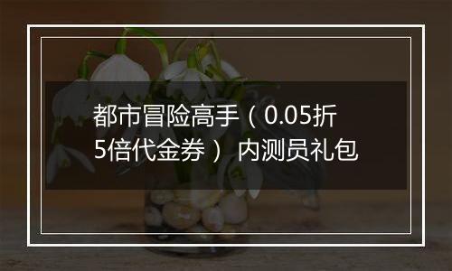 都市冒险高手（0.05折5倍代金券） 内测员礼包