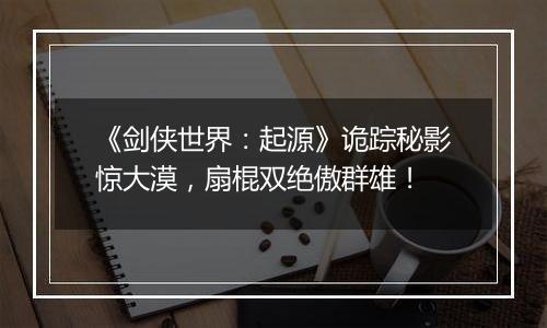《剑侠世界：起源》诡踪秘影惊大漠，扇棍双绝傲群雄！