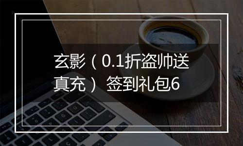 玄影（0.1折盗帅送真充） 签到礼包6