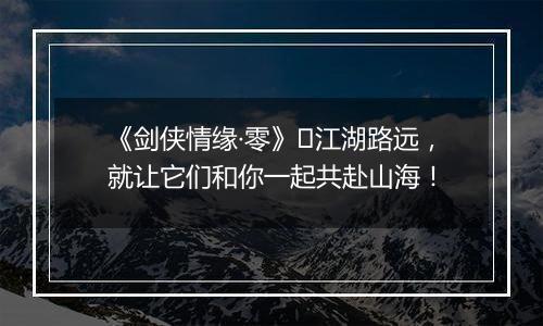 《剑侠情缘·零》​江湖路远，就让它们和你一起共赴山海！
