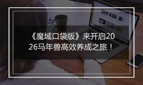 《魔域口袋版》来开启2026马年兽高效养成之旅！