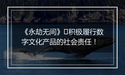 《永劫无间》​积极履行数字文化产品的社会责任！