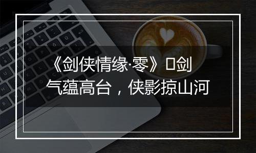 《剑侠情缘·零》​剑气蕴高台，侠影掠山河
