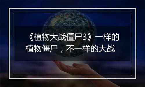 《植物大战僵尸3》一样的植物僵尸，不一样的大战