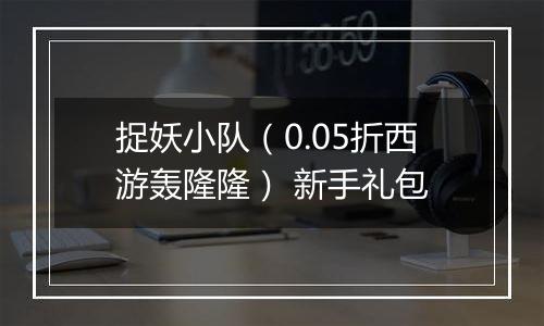 捉妖小队（0.05折西游轰隆隆） 新手礼包