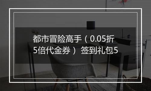 都市冒险高手（0.05折5倍代金券） 签到礼包5