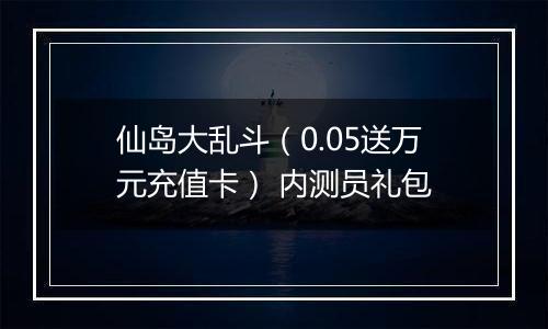 仙岛大乱斗（0.05送万元充值卡） 内测员礼包