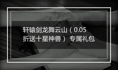 轩辕剑龙舞云山（0.05折送十星神兽） 专属礼包