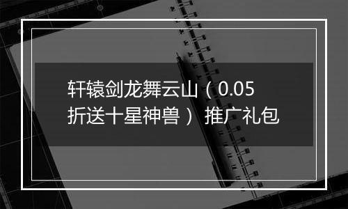轩辕剑龙舞云山（0.05折送十星神兽） 推广礼包