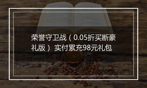 荣誉守卫战（0.05折买断豪礼版） 实付累充98元礼包