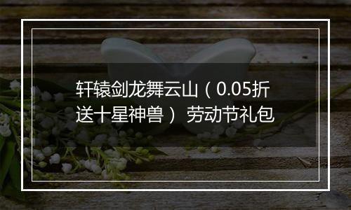 轩辕剑龙舞云山（0.05折送十星神兽） 劳动节礼包