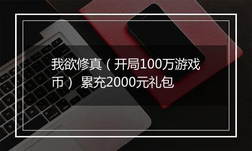 我欲修真（开局100万游戏币） 累充2000元礼包