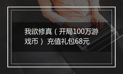 我欲修真（开局100万游戏币） 充值礼包68元