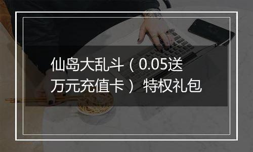 仙岛大乱斗（0.05送万元充值卡） 特权礼包