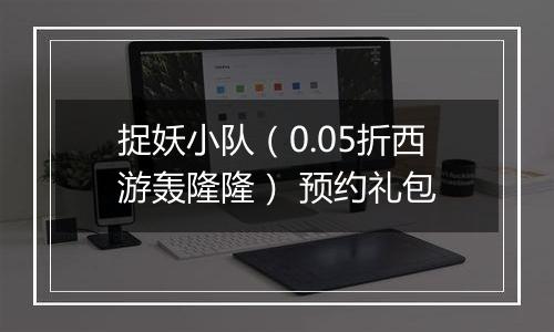 捉妖小队（0.05折西游轰隆隆） 预约礼包