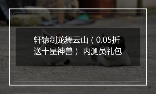 轩辕剑龙舞云山（0.05折送十星神兽） 内测员礼包