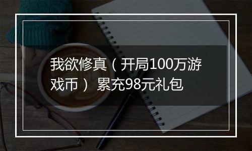 我欲修真（开局100万游戏币） 累充98元礼包