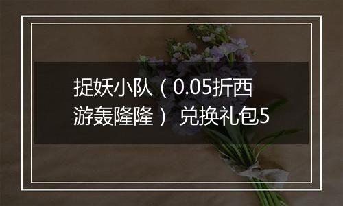 捉妖小队（0.05折西游轰隆隆） 兑换礼包5