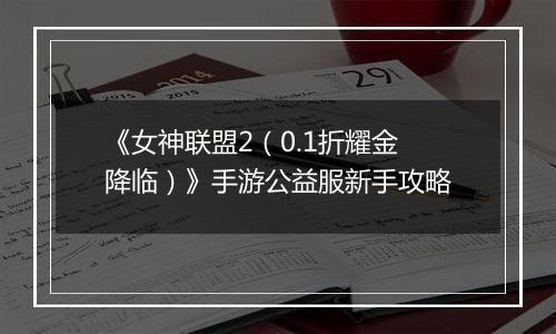 《女神联盟2（0.1折耀金降临）》手游公益服新手攻略