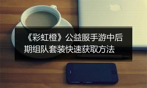 《彩虹橙》公益服手游中后期组队套装快速获取方法