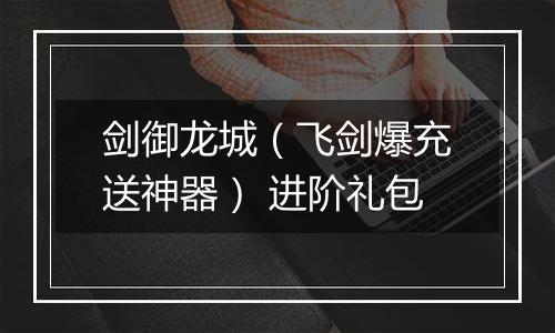 剑御龙城（飞剑爆充送神器） 进阶礼包