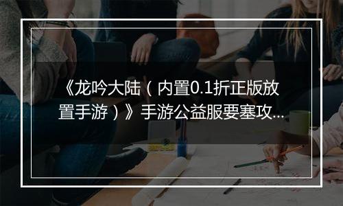 《龙吟大陆（内置0.1折正版放置手游）》手游公益服要塞攻略