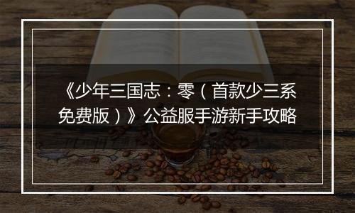 《少年三国志：零（首款少三系免费版）》公益服手游新手攻略