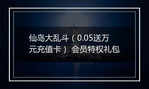 仙岛大乱斗（0.05送万元充值卡） 会员特权礼包