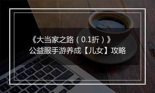 《大当家之路（0.1折）》公益服手游养成【儿女】攻略