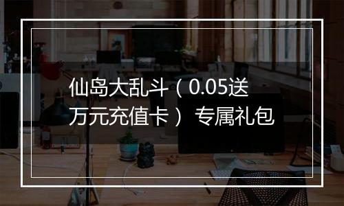仙岛大乱斗（0.05送万元充值卡） 专属礼包